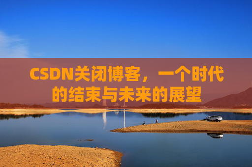 CSDN关闭博客，一个时代的结束与未来的展望
